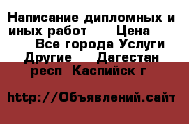 Написание дипломных и иных работ!!! › Цена ­ 10 000 - Все города Услуги » Другие   . Дагестан респ.,Каспийск г.